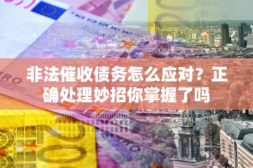 武汉非法催收债务怎么应对？正确处理妙招你掌握了吗