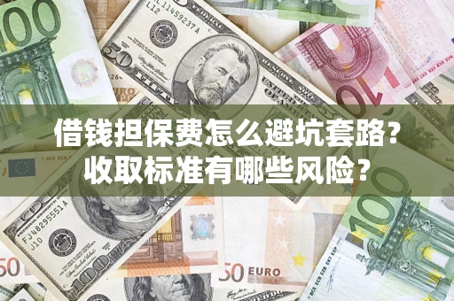 武汉借钱担保费怎么避坑套路?收取标准有哪些风险? 武汉借钱担保费怎么避坑套路?收取标准有哪些风险?