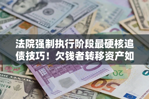 武汉法院强制执行阶段最硬核追债技巧！欠钱者转移资产如何破解？