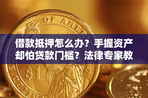 武汉借款抵押怎么办？手握资产却怕贷款门槛？法律专家教你办抵押不踩坑