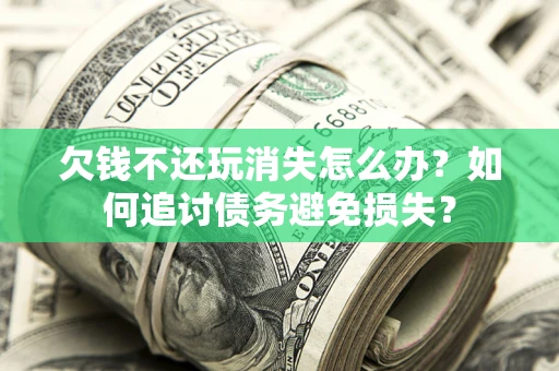 武汉欠钱不还玩消失怎么办？如何追讨债务避免损失？