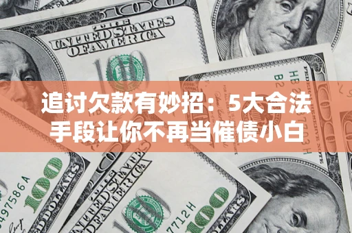 武汉追讨欠款有妙招：5大合法手段让你不再当催债小白