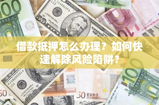 武汉借款抵押怎么办理？如何快速解除风险陷阱？