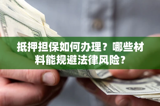 武汉抵押担保如何办理？哪些材料能规避法律风险？