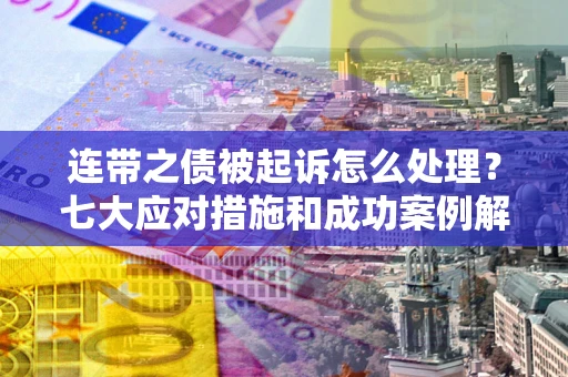 武汉连带之债被起诉怎么处理？七大应对措施和成功案例解析