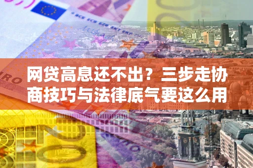 武汉网贷高息还不出？三步走协商技巧与法律底气要这么用