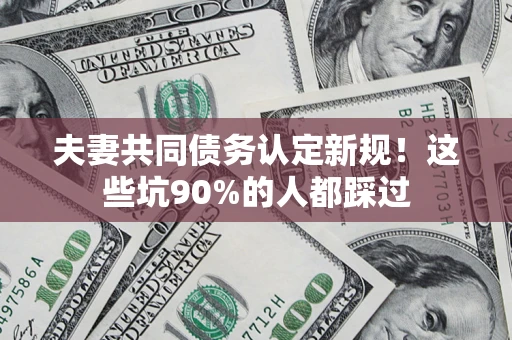 武汉夫妻共同债务认定新规！这些坑90%的人都踩过