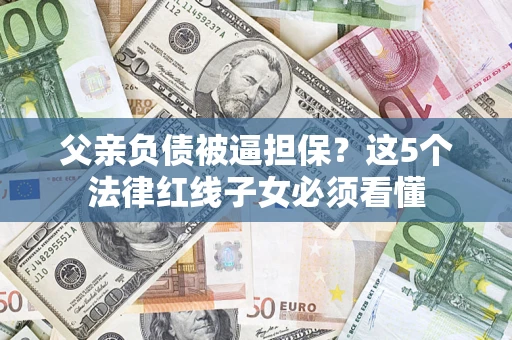 武汉父亲负债被逼担保？这5个法律红线子女必须看懂