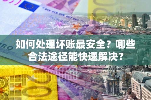 武汉如何处理坏账最安全？哪些合法途径能快速解决？