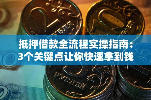 武汉抵押借款全流程实操指南：3个关键点让你快速拿到钱