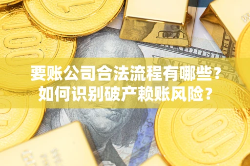 武汉要账公司合法流程有哪些？如何识别破产赖账风险？