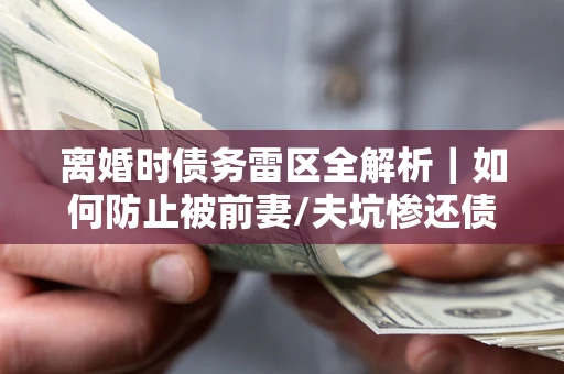 武汉离婚时债务雷区全解析｜如何防止被前妻/夫坑惨还债？