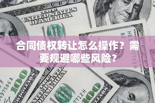 武汉合同债权转让怎么操作？需要规避哪些风险？