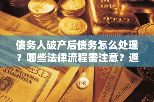 武汉债务人破产后债务怎么处理？哪些法律流程需注意？避免踩坑指南