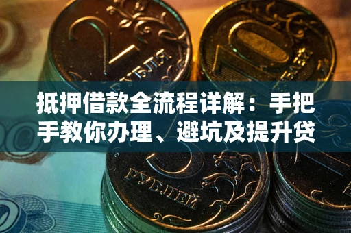 武汉抵押借款全流程详解：手把手教你办理、避坑及提升贷款额度