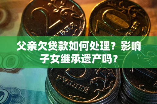 武汉父亲欠贷款如何处理？影响子女继承遗产吗？