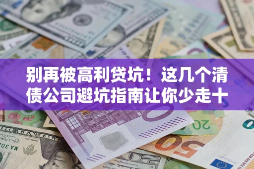 武汉别再被高利贷坑！这几个清债公司避坑指南让你少走十年弯路