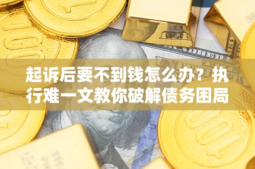武汉起诉后要不到钱怎么办？执行难一文教你破解债务困局