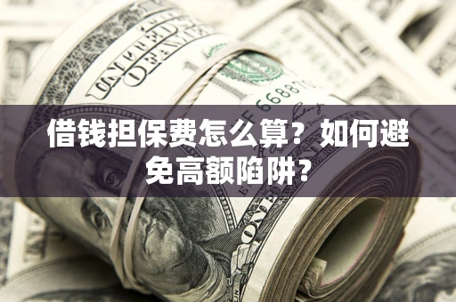 武汉借钱担保费怎么算？如何避免高额陷阱？