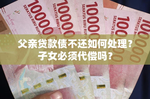 武汉父亲贷款债不还如何处理？子女必须代偿吗？