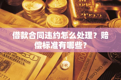 武汉借款合同违约怎么处理？赔偿标准有哪些？