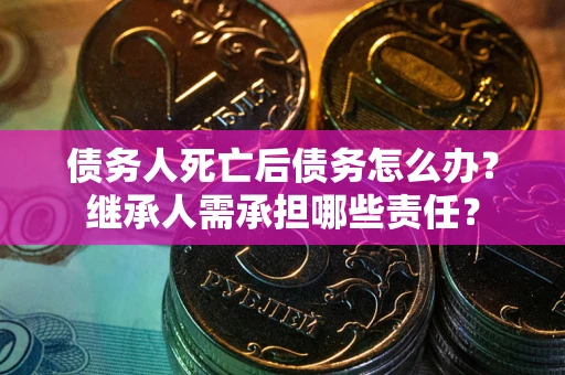 武汉债务人死亡后债务怎么办？继承人需承担哪些责任？