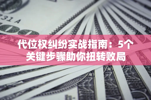 武汉代位权纠纷实战指南：5个关键步骤助你扭转败局
