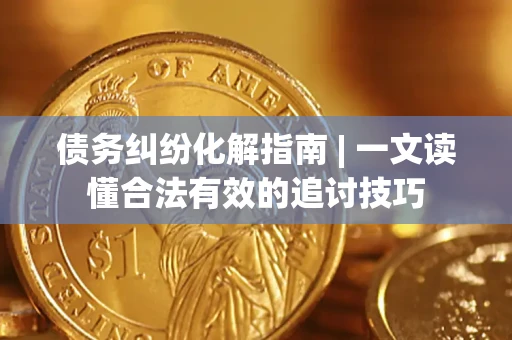 武汉债务纠纷化解指南 | 一文读懂合法有效的追讨技巧