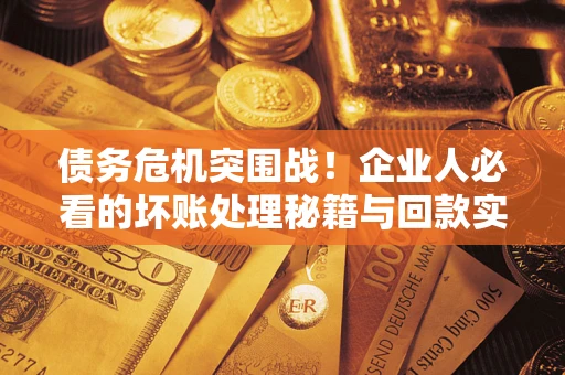 武汉债务危机突围战！企业人必看的坏账处理秘籍与回款实战指南