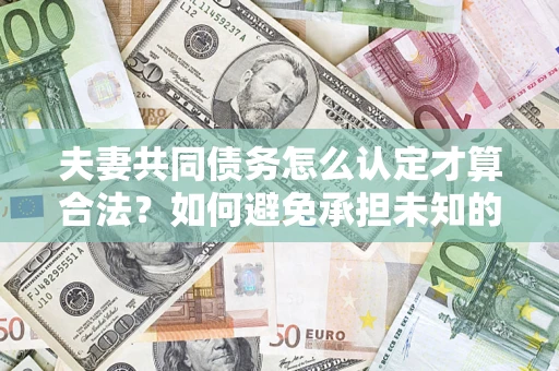 武汉夫妻共同债务怎么认定才算合法？如何避免承担未知的债务风险？