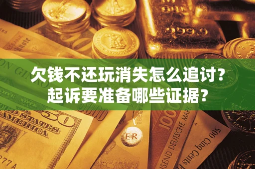 武汉欠钱不还玩消失怎么追讨？起诉要准备哪些证据？