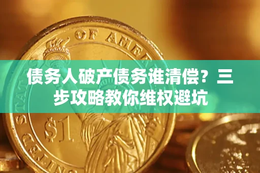 武汉债务人破产债务谁清偿?三步攻略教你维权避坑 武汉债务人破产债务谁清偿?三步攻略教你维权避坑