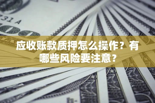 武汉应收账款质押怎么操作？有哪些风险要注意？