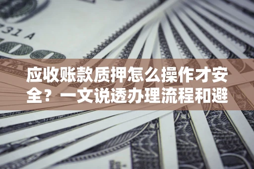 武汉应收账款质押怎么操作才安全？一文说透办理流程和避险绝招